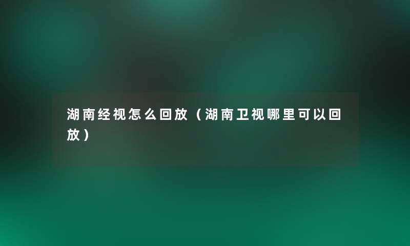 湖南经视怎么回放(湖南卫视哪里可以回放) 湖南经视怎么回放(湖南卫视哪里可以回放)