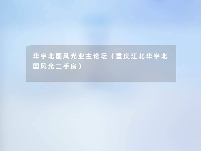 华宇北国风光业主论坛(重庆江北华宇北国风光二手房) 华宇北国风光业主论坛(重庆江北华宇北国风光二手房)