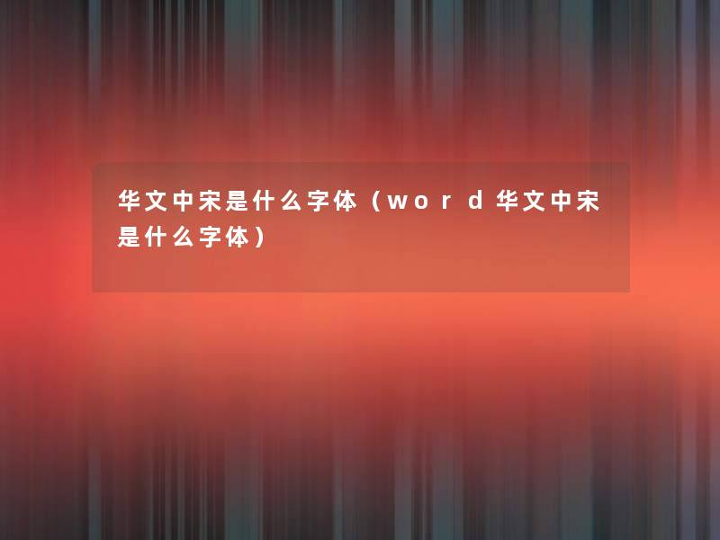 华文中宋是什么字体（word华文中宋是什么字体）