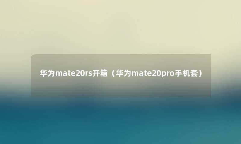 华为mate20rs开箱（华为mate20pro手机套）