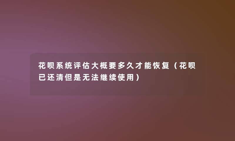 花呗系统评估大概要多久才能恢复（花呗已还清但是无法继续使用）