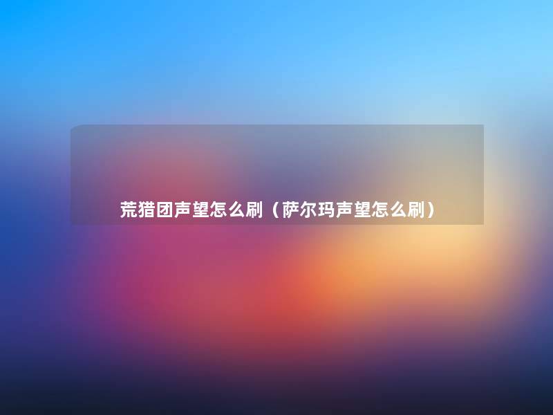 荒猎团声望怎么刷(萨尔玛声望怎么刷) 荒猎团声望怎么刷(萨尔玛声望怎么刷)