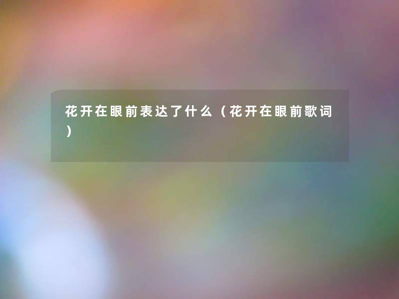 花开在眼前表达了什么(花开在眼前歌词) 花开在眼前表达了什么(花开在眼前歌词)