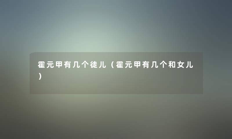 霍元甲有几个徒儿(霍元甲有几个和女儿) 霍元甲有几个徒儿(霍元甲有几个和女儿)