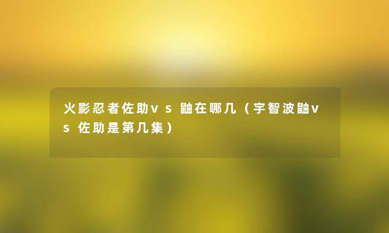 火影忍者佐助vs鼬在哪几(宇智波鼬vs佐助是第几集) 火影忍者佐助vs鼬在哪几(宇智波鼬vs佐助是第几集)