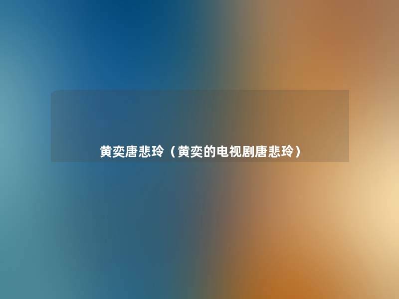 黄奕唐悲玲(黄奕的电视剧唐悲玲) 黄奕唐悲玲(黄奕的电视剧唐悲玲)
