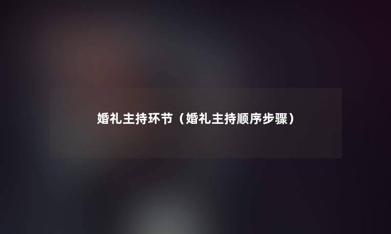 婚礼主持环节(婚礼主持顺序步骤) 婚礼主持环节(婚礼主持顺序步骤)