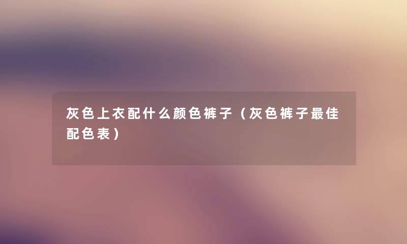 灰色上衣配什么颜色裤子(灰色裤子理想配色表) 灰色上衣配什么颜色裤子(灰色裤子理想配色表)