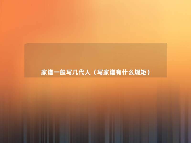 家谱一般写几代人(写家谱有什么规矩) 家谱一般写几代人(写家谱有什么规矩)