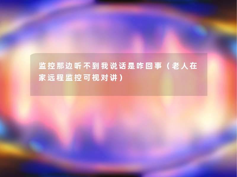 监控那边听不到我说话是咋回事(老人在家远程监控可视对讲) 监控那边听不到我说话是咋回事(老人在家远程监控可视对讲)