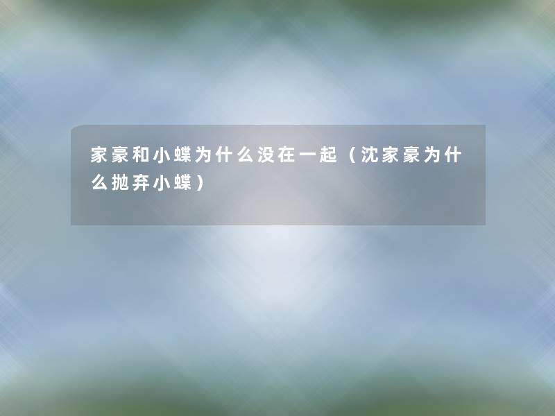 家豪和小蝶为什么没在一起(沈家豪为什么抛弃小蝶) 家豪和小蝶为什么没在一起(沈家豪为什么抛弃小蝶)