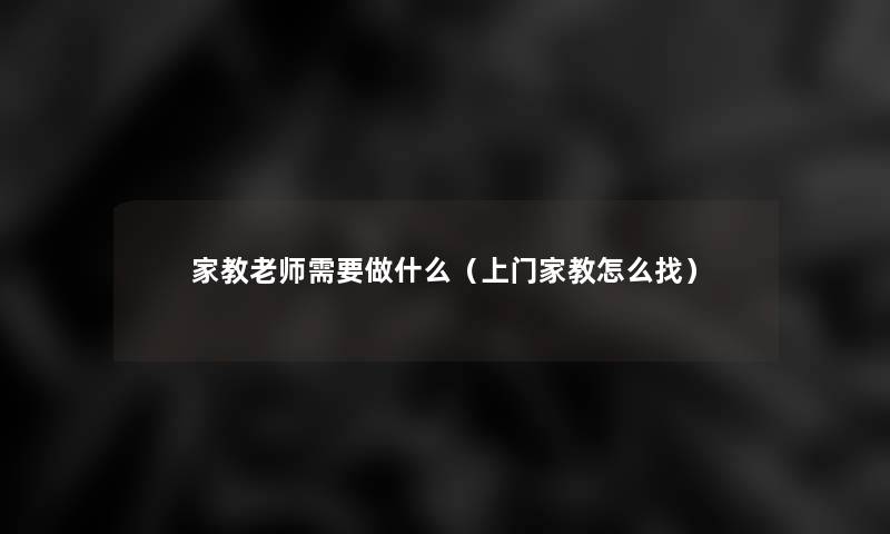 家教老师需要做什么(上门家教怎么找) 家教老师需要做什么(上门家教怎么找)