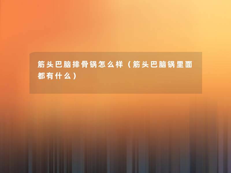 筋头巴脑排骨锅怎么样（筋头巴脑锅里面都有什么）