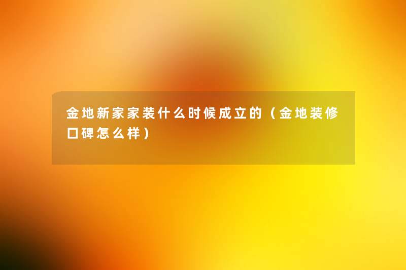 金地新家家装什么时候成立的(金地装修口碑怎么样) 金地新家家装什么时候成立的(金地装修口碑怎么样)