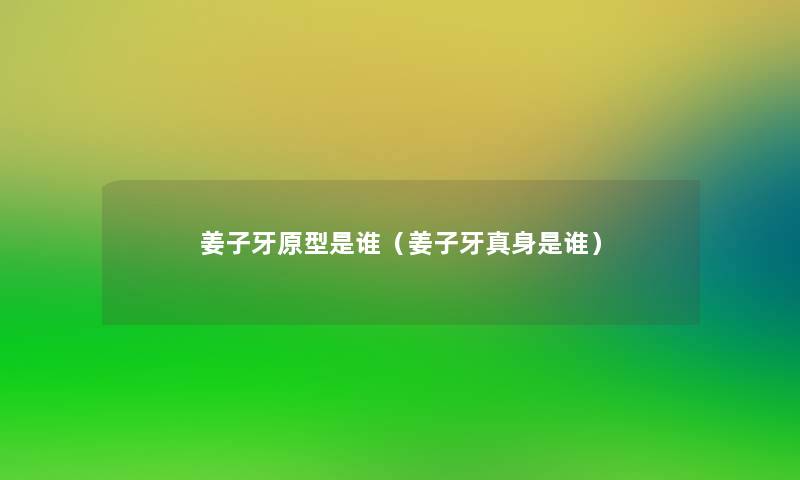 姜子牙原型是谁（姜子牙真身是谁）