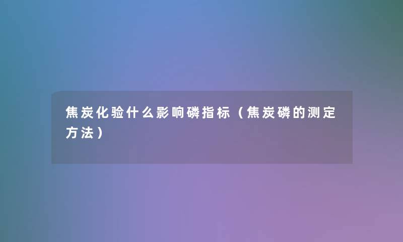 焦炭化验什么影响磷指标（焦炭磷的测定方法）