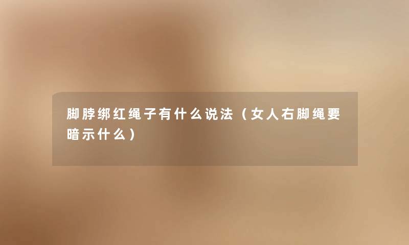 脚脖绑红绳子有什么说法(女人右脚绳要暗示什么) 脚脖绑红绳子有什么说法(女人右脚绳要暗示什么)