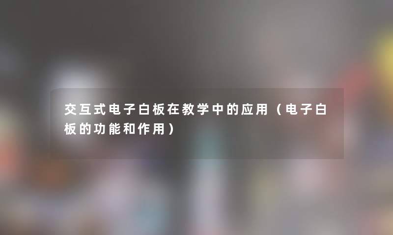 交互式电子白板在教学中的应用(电子白板的功能和作用) 交互式电子白板在教学中的应用(电子白板的功能和作用)