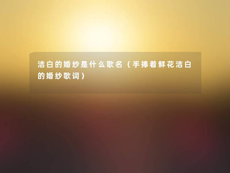 洁白的婚纱是什么歌名(手捧着鲜花洁白的婚纱歌词) 洁白的婚纱是什么歌名(手捧着鲜花洁白的婚纱歌词)