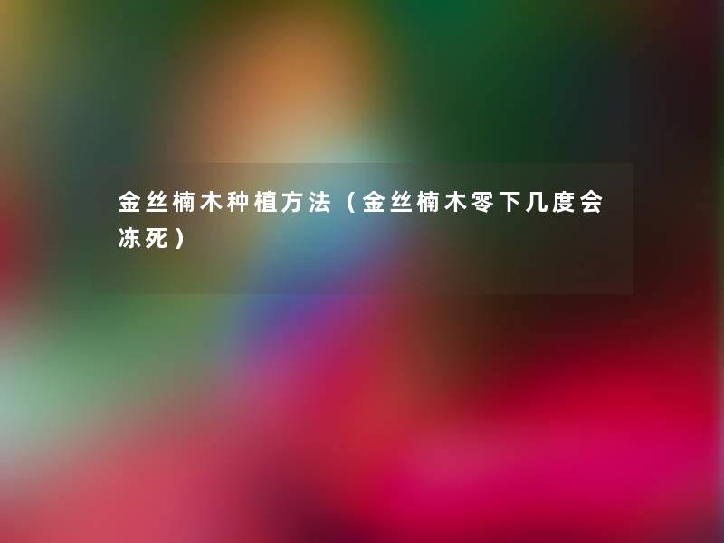金丝楠木种植方法（金丝楠木零下几度会冻死）