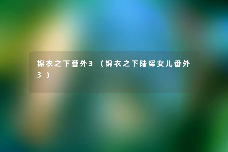 锦衣之下番外3(锦衣之下陆绎女儿番外3) 锦衣之下番外3(锦衣之下陆绎女儿番外3)