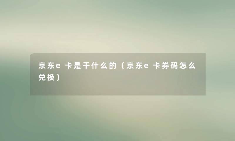 京东e卡是干什么的(京东e卡券码怎么兑换) 京东e卡是干什么的(京东e卡券码怎么兑换)
