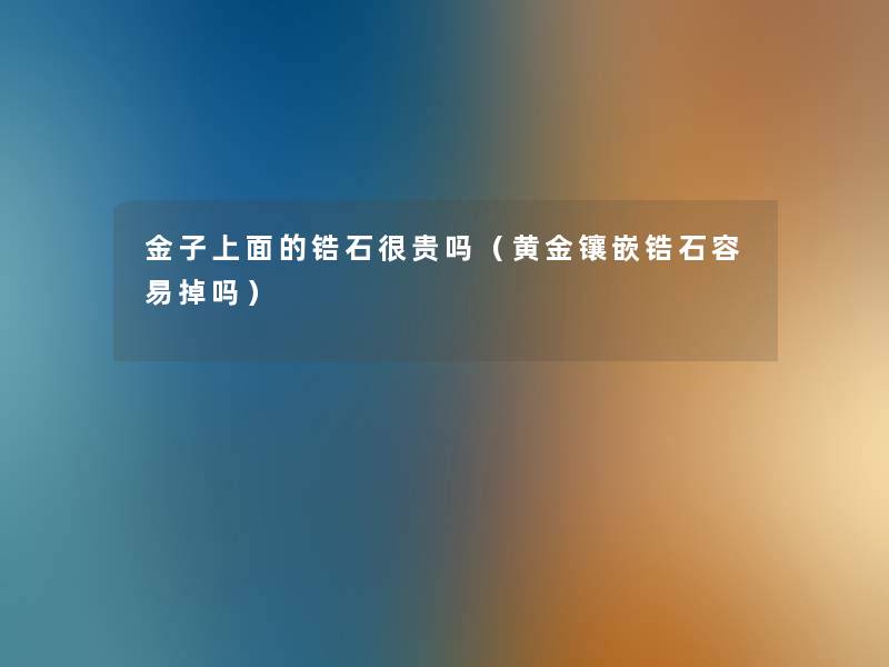 金子上面的锆石很贵吗(黄金镶嵌锆石容易掉吗) 金子上面的锆石很贵吗(黄金镶嵌锆石容易掉吗)