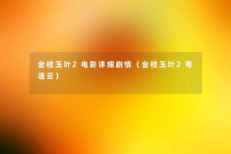 金枝玉叶2电影详细剧情（金枝玉叶2粤语云）
