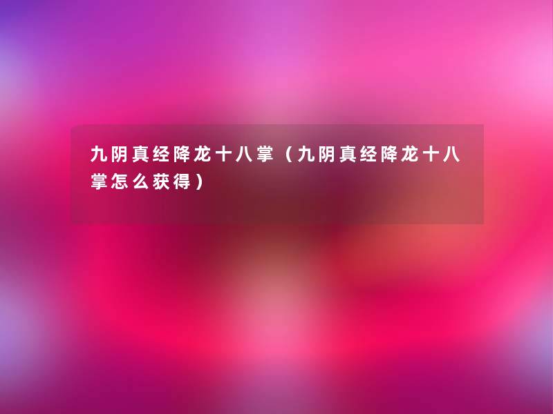 九阴真经降龙十八掌（九阴真经降龙十八掌怎么获得）