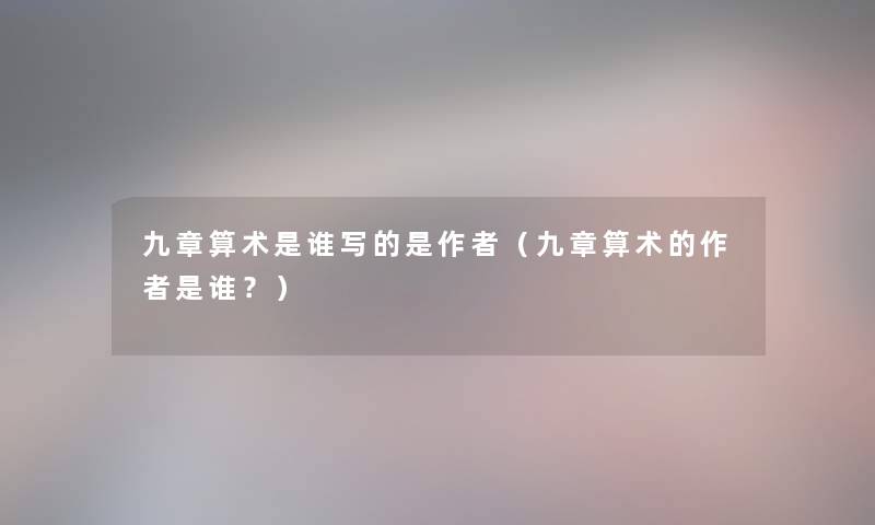 九章算术是谁写的是（九章算术的是谁？）