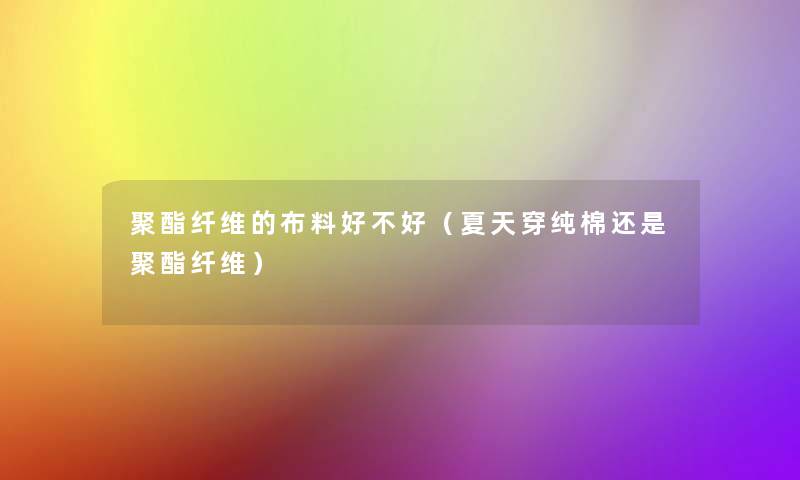 聚酯纤维的布料好不好（夏天穿纯棉还是聚酯纤维）