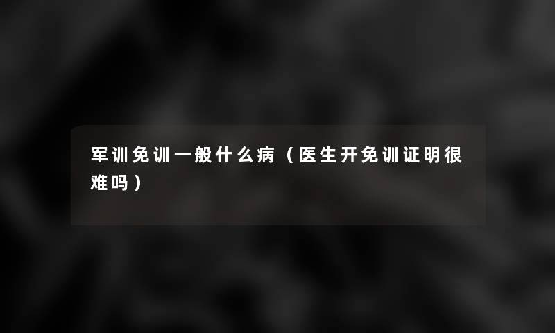 军训免训一般什么病(医生开免训证明很难吗) 军训免训一般什么病(医生开免训证明很难吗)