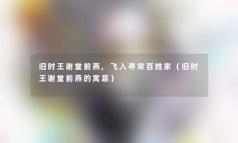 旧时王谢堂前燕,飞入寻常百姓家(旧时王谢堂前燕的寓意) 旧时王谢堂前燕,飞入寻常百姓家(旧时王谢堂前燕的寓意)