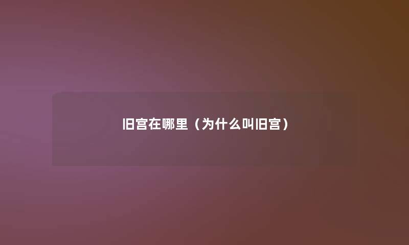 旧宫在哪里(为什么叫旧宫) 旧宫在哪里(为什么叫旧宫)