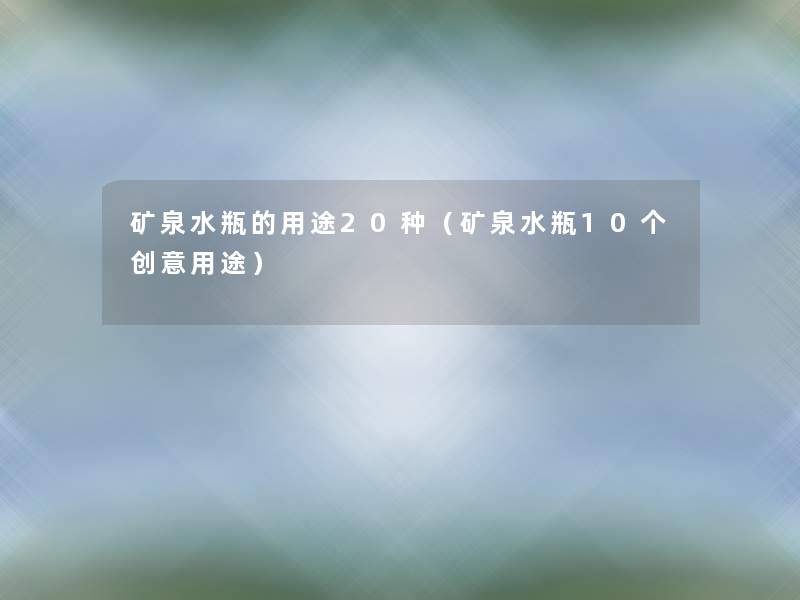矿泉水瓶的用途20种（矿泉水瓶10个创意用途）