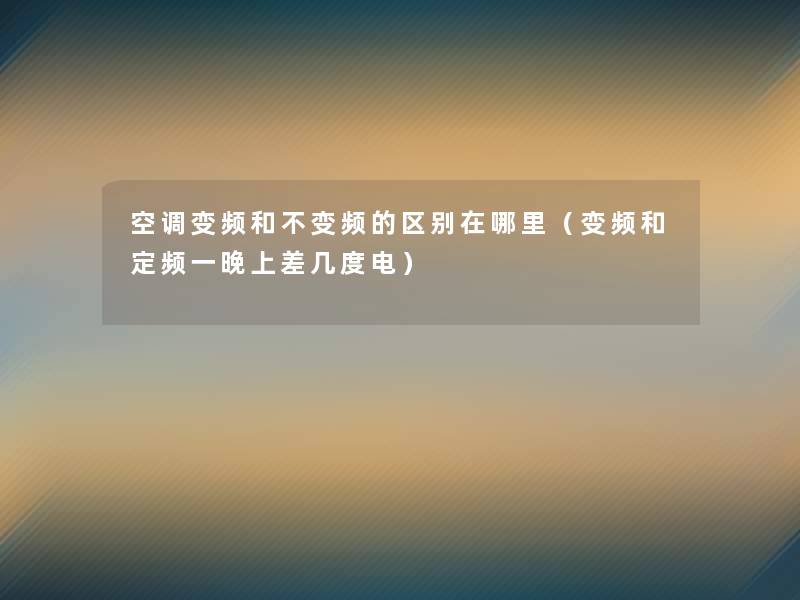 空调变频和不变频的区别在哪里(变频和定频一晚上差几度电) 空调变频和不变频的区别在哪里(变频和定频一晚上差几度电)