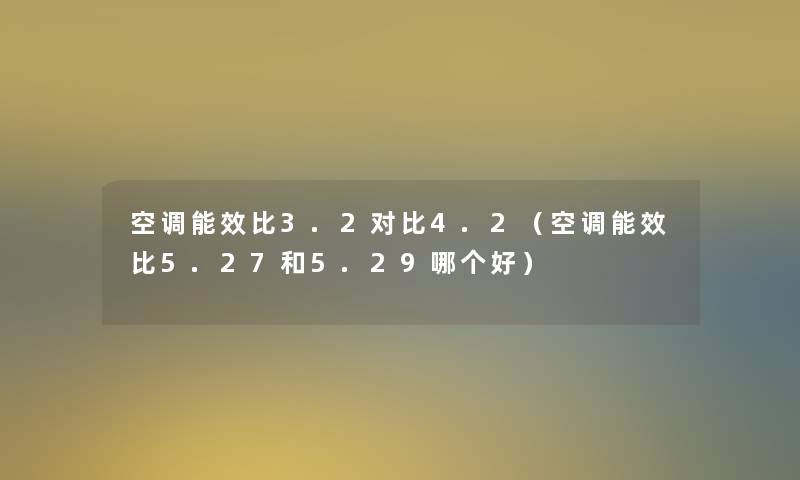 空调能效比3.2对比4.2（空调能效比5.27和5.29哪个好）