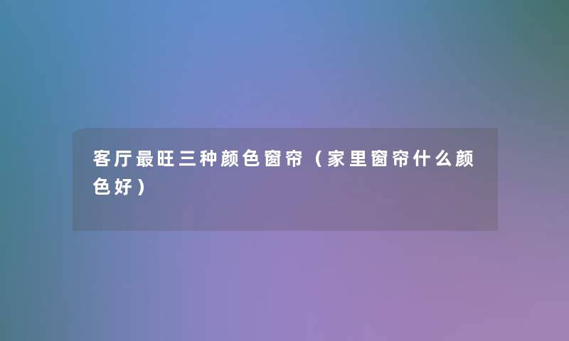 客厅旺三种颜色窗帘（家里窗帘什么颜色好）