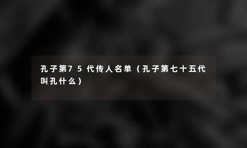 孔子第75代传人名单(孔子第七十五代叫孔什么) 孔子第75代传人名单(孔子第七十五代叫孔什么)