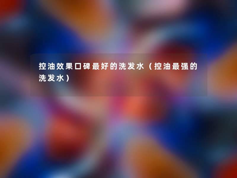控油效果口碑好的洗发水(控油强的洗发水) 控油效果口碑好的洗发水(控油强的洗发水)