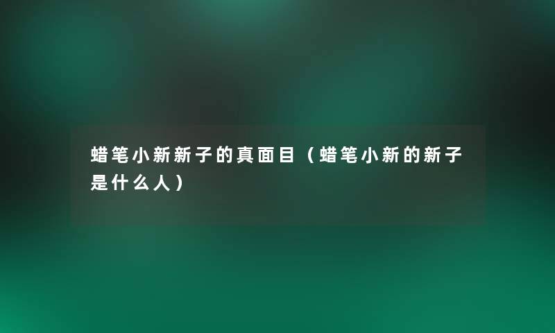 蜡笔小新新子的真面目（蜡笔小新的新子是什么人）