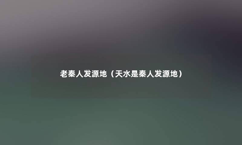 老秦人发源地(天水是秦人发源地) 老秦人发源地(天水是秦人发源地)