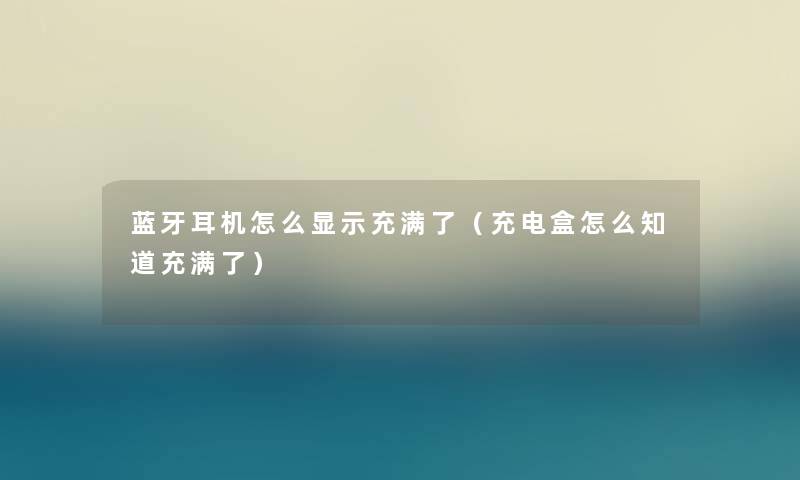 蓝牙耳机怎么显示充满了(充电盒怎么知道充满了) 蓝牙耳机怎么显示充满了(充电盒怎么知道充满了)