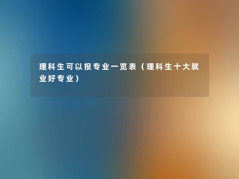 理科生可以报专业一览表(理科生一些就业好专业) 理科生可以报专业一览表(理科生一些就业好专业)