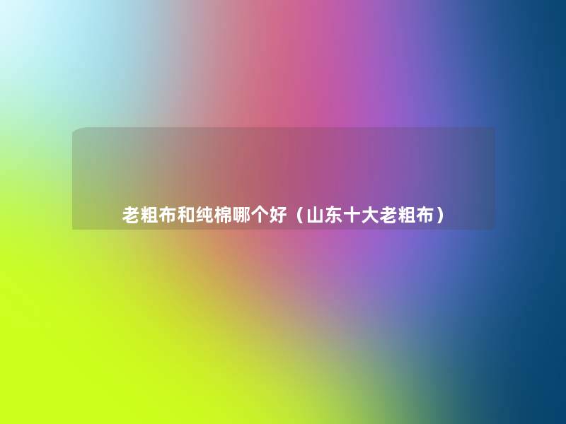 老粗布和纯棉哪个好(山东一些老粗布) 老粗布和纯棉哪个好(山东一些老粗布)