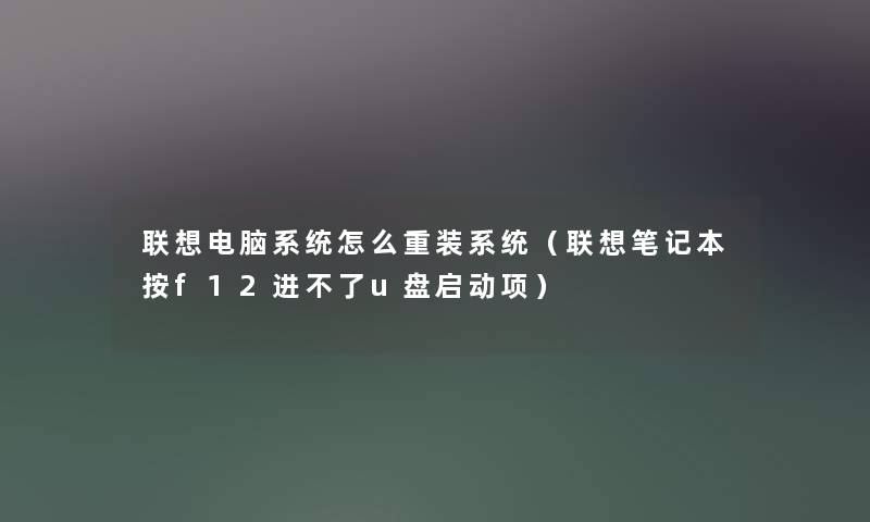 联想电脑系统怎么重装系统(联想笔记本按f12进不了u盘启动项) 联想电脑系统怎么重装系统(联想笔记本按f12进不了u盘启动项)