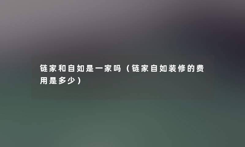 链家和自如是一家吗(链家自如装修的费用是多少) 链家和自如是一家吗(链家自如装修的费用是多少)