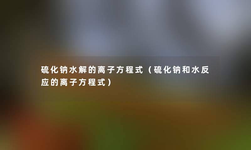 硫化钠水解的离子方程式(硫化钠和水反应的离子方程式) 硫化钠水解的离子方程式(硫化钠和水反应的离子方程式)