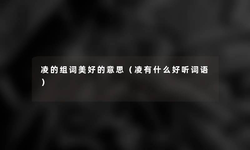 凌的组词美好的意思(凌有什么好听词语) 凌的组词美好的意思(凌有什么好听词语)