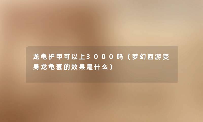 龙龟护甲可以上3000吗(梦幻西游变身龙龟套的效果是什么) 龙龟护甲可以上3000吗(梦幻西游变身龙龟套的效果是什么)